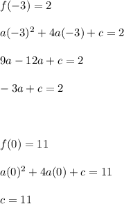 f( - 3) = 2 \\  \\ a ({ - 3})^{2} + 4a( - 3) + c = 2 \\  \\ 9a - 12a + c = 2 \\  \\ - 3a + c = 2 \\  \\  \\  \\ f(0) = 11 \\  \\ a ({0})^{2} + 4a(0) + c = 11 \\  \\ c = 11