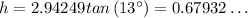 h = 2.94249tan\left(13^{\circ }\right) = 0.67932\dots