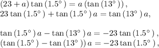 \left(23+a\right)\tan \left(1.5^{\circ \:}\right)=a\left(\tan \left(13^{\circ \:}\right)\right),\\23\tan \left(1.5^{\circ \:}\right)+\tan \left(1.5^{\circ \:}\right)a=\tan \left(13^{\circ \:}\right)a,\\\\\tan \left(1.5^{\circ \:}\right)a-\tan \left(13^{\circ \:}\right)a=-23\tan \left(1.5^{\circ \:}\right),\\\left(\tan \left(1.5^{\circ \:}\right)-\tan \left(13^{\circ \:}\right)\right)a=-23\tan \left(1.5^{\circ \:}\right),\\\\