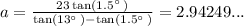 a=\frac{23\tan \left(1.5^{\circ \:}\right)}{\tan \left(13^{\circ \:}\right)-\tan \left(1.5^{\circ \:}\right)} = 2.94249...