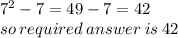 {7}^{2} - 7 = 49 - 7 = 42 \\ so \: required \: answer \: is \: 42