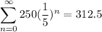 \displaystyle{\sum_{n=0}^{\infty} 250(\frac{1}{5})^n }=312.5