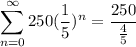\displaystyle{\sum_{n=0}^{\infty} 250(\frac{1}{5})^n }=\frac{250}{\frac{4}{5}}
