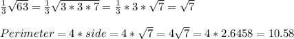 \frac{1}{3}\sqrt{63}=\frac{1}{3}\sqrt{3*3*7}=\frac{1}{3}*3*\sqrt{7}=\sqrt{7}\\\\Perimeter=4*side=4*\sqrt{7}=4\sqrt{7} = 4* 2.6458 = 10.58