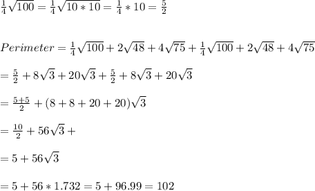 \frac{1}{4}\sqrt{100}=\frac{1}{4}\sqrt{10*10}=\frac{1}{4}*10=\frac{5}{2}\\\\\\Perimeter=\frac{1}{4}\sqrt{100}+2\sqrt{48}+4\sqrt{75}+\frac{1}{4}\sqrt{100}+2\sqrt{48}+4\sqrt{75}\\\\=\frac{5}{2}+8\sqrt{3}+20\sqrt{3}+\frac{5}{2}+8\sqrt{3}+20\sqrt{3}\\\\=\frac{5+5}{2}+(8+8+20+20)\sqrt{3}  \\\\=\frac{10}{2}+56\sqrt{3}+\\\\=5+56\sqrt{3}\\\\=5+56*1.732=5+96.99=102