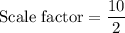 \text{Scale factor}=\dfrac{10}{2}