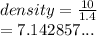 density =  \frac{10}{1.4}  \\  = 7.142857...