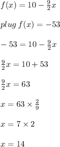 f(x) = 10 -  \frac{9}{2} x \\  \\ plug \: f(x) =  - 53 \\  \\  - 53 = 10 -  \frac{9}{2} x \\  \\ \frac{9}{2} x  = 10 + 53 \\  \\ \frac{9}{2} x  = 63 \\  \\ x = 63 \times  \frac{2}{9}  \\  \\ x = 7 \times 2 \\  \\ x = 14