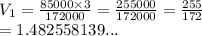 V_1 =  \frac{85000 \times 3}{172000}  =  \frac{255000}{172000}  =  \frac{255}{172}  \\  = 1.482558139...