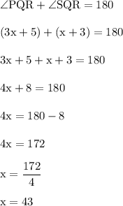 \angle \rm PQR +  \angle SQR  = 180\\\\(3x+5) + (x+3) =180\\\\3x+5+x+3=180\\\\4x+8=180\\\\4x=180-8\\\\4x=172\\\\x = \dfrac{172}{4}\\\\x =43
