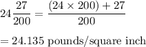 24\dfrac{27}{200}=\dfrac{(24\times 200)+27}{200}\\\\=24.135\ \text{pounds/square inch}