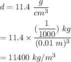d=11.4\ \dfrac{g}{cm^3}\\\\=11.4\times \dfrac{(\dfrac{1}{1000})\ kg}{(0.01\ m)^3}\\\\=11400\ kg/m^3