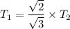 T_{1}=\dfrac{\sqrt{2}}{\sqrt{3}}\times T_{2}
