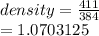 density =  \frac{411}{384}  \\  = 1.0703125