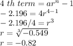 4\ th \ term = ar^n-1\\-2.196 = 4r^{4-1} \\-2.196/4 = r^{3} \\r = \sqrt[3]{-0.549} \\r = -0.82