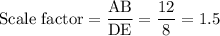 \text{Scale factor}=\dfrac{\text{AB}}{\text{DE}}=\dfrac{12}{8}=1.5