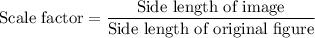 \text{Scale factor}=\dfrac{\text{Side length of image}}{\text{Side length of original figure}}