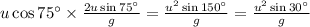 u\cos75^{\circ}\times  \frac {2u\sin75^{\circ}}{g}=\frac {u^2 \sin 150^{\circ}}{g}= \frac {u^2 \sin 30^{\circ}}{g}