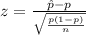 z = \frac{\^{p} - p}{ \sqrt{\frac{p(1-p)}{n} } }
