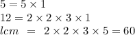 5 = 5 \times 1 \\ 12 = 2 \times 2 \times 3 \times 1 \\ lcm \:  \:  =  \:  \: 2 \times 2 \times 3 \times 5 = 60