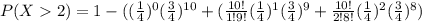 P(X2)=1-((\frac{1}{4})^0 (\frac{3}{4})^{10}+(\frac{10!}{1!9!} (\frac{1}{4})^1 (\frac{3}{4})^9+\frac{10!}{2!8!}  (\frac{1}{4})^2 (\frac{3}{4})^8)