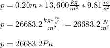 p=0.20m*13,600 \frac{kg}{m^3} *9.81\frac{m}{s^2} \\\\p=26683.2\frac{kg*\frac{m}{s^2} }{m^2} =26683.2\frac{N}{m^2}\\ \\p=26683.2Pa