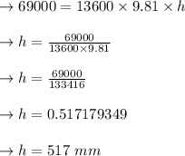 \to 69000 = 13600\times9.81  \times  h\\\\\to h=  \frac{69000}{13600\times9.81} \\\\\to h=  \frac{69000}{133416} \\\\\to h= 0.517179349 \\\\ \to h= 517 \ mm \\\\