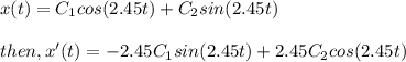 x(t) = C_1 cos(2.45 t) + C_2 sin (2.45 t)\\\\then, x'(t) = -2.45C_1sin(2.45 t) + 2.45C_2cos(2.45t)