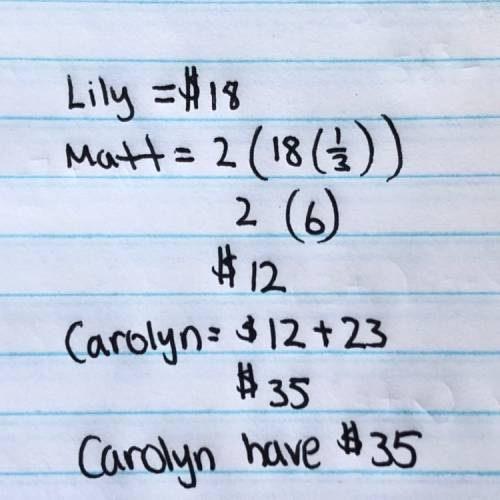 Lily has $18. matt has twice as much of a third of the amount lily has, and carolyn has $23 more tha