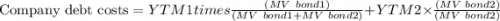 \text{Company debt costs} = YTM1 times \frac{(MV \ bond1)}{(MV \ bond1+MV \ bond2)}+YTM2 \times \frac{(MV \ bond2)}{(MV \ bond2)}\\\\