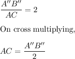 \dfrac{A''B''}{AC}=2\\\\\text{On cross multiplying,}\\\\AC=\dfrac{A''B''}{2}
