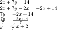 2x+7y=14\\2x+7y - 2x = -2x+14\\7y=-2x+14\\\frac{7y}{7} =\frac{-2x+14}{7} \\y = \frac{-2}{7}x+2