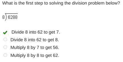 What is the first step to solving the division problem below? 6288 divided by 8 Divide 8 into 62 to