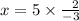 x = 5 \times  \frac{ \:  \:  \: 2}{ - 3}
