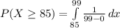 P(X\geq 85)=\int\limits^{99}_{85} {\frac{1}{99-0} \, dx