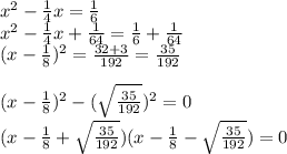 x^2-\frac{1}{4}x=\frac{1}{6}\\x^2-\frac{1}{4}x+\frac{1}{64}=\frac{1}{6}+\frac{1}{64}\\(x-\frac{1}{8})^2=\frac{ 32+3 }{192}=\frac{35}{192}\\\\(x-\frac{1}{8} )^2-(\sqrt{\frac{35}{192} } )^2=0\\(x-\frac{1}{8} +\sqrt{\frac{35}{192} } )(x-\frac{1}{8} -\sqrt{\frac{35}{192} } )=0