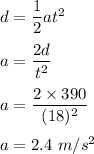d=\dfrac{1}{2}at^2\\\\a=\dfrac{2d}{t^2}\\\\a=\dfrac{2\times 390}{(18)^2}\\\\a=2.4\ m/s^2