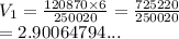 V_1 =  \frac{120870 \times 6}{250020}  =  \frac{725220}{250020}   \\  = 2.90064794...