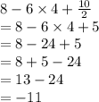 8 - 6 \times 4 +  \frac{10}{2} \\  = 8 - 6 \times 4 + 5 \\  = 8 - 24 + 5 \\  = 8 + 5 - 24 \\  = 13 - 24 \\  =  - 11
