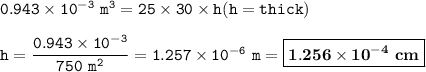 \tt 0.943\times 10^{-3}~m^3=25\times 30\times h(h=thick)\\\\h=\dfrac{0.943\times 10^{-3}}{750~m^2}=1.257\times 10^{-6}~m=\boxed{\bold{1.256\times 10^{-4}~cm}}