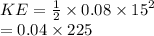 KE =  \frac{1}{2}  \times 0.08 \times  {15}^{2}  \\  = 0.04 \times 225