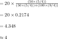 =20\times \frac{(50\times (5/4))}{(50\times (5/4))+(100\times (9/4))}\\\\=20\times 0.2174\\\\=4.348\\\\\approx 4