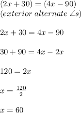 (2x + 30) \degree = (4x - 90) \degree \\ (exterior \: alternate \:  \angle s) \\  \\ 2x + 30 = 4x - 90 \\  \\ 30 + 90 = 4x - 2x \\  \\ 120 = 2x \\  \\ x =  \frac{120}{2}  \\  \\ x = 60