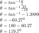 \theta = tan ^{-1}{\frac{y}{x} }\\\theta = tan ^{-1}{\frac{25}{-18} }\\\theta = tan ^{-1}-1.3889}\\\theta = -60.27^0\\\theta = 180-60.27\\\theta = 119.7^0