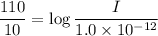 \dfrac{110}{10}=\log\dfrac{I}{1.0\times10^{-12}}