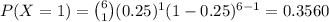P(X=1)={6\choose 1}(0.25)^{1}(1-0.25)^{6-1}= 0.3560