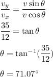 \dfrac{v_y}{v_x}=\dfrac{v\sin\theta}{v\cos\theta}\\\\\dfrac{35}{12}=\tan \theta\\\\\theta=\tan^{-1}(\dfrac{35}{12})\\\\\theta=71.07^{\circ}