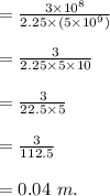= \frac{3 \times 10^8}{ 2.25 \times  (5  \times 10^9)}\\\\= \frac{3}{ 2.25 \times  5\times 10 }\\\\= \frac{3}{ 22.5 \times  5 }\\\\= \frac{3}{ 112.5}\\\\= 0.04 \ m.