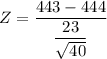 Z = \dfrac{443 - 444 }{\dfrac{23}{\sqrt{40}}}