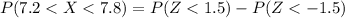 P(7.2 < X  < 7.8 ) = P(Z <  1.5) - P(  Z < - 1.5)